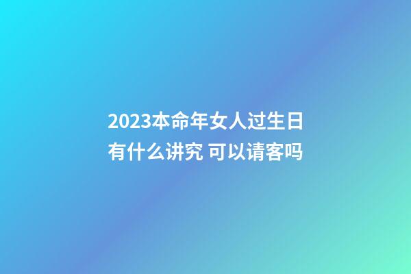 2023本命年女人过生日有什么讲究 可以请客吗